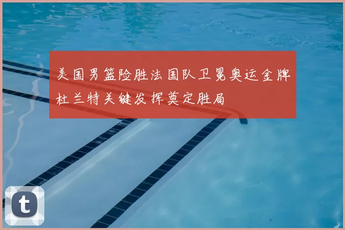 美国男篮险胜法国队卫冕奥运金牌杜兰特关键发挥奠定胜局