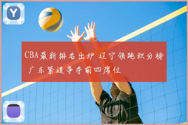 CBA最新排名出炉 辽宁领跑积分榜 广东紧追争夺前四席位