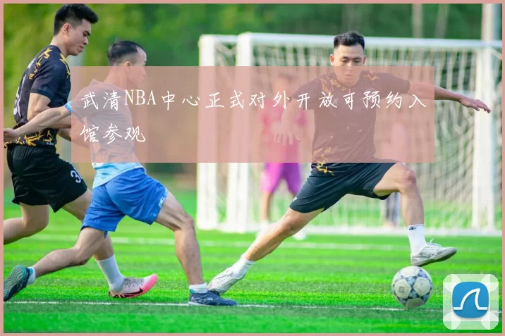 武清NBA中心正式对外开放可预约入馆参观