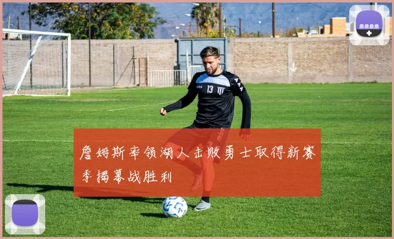 詹姆斯率领湖人击败勇士取得新赛季揭幕战胜利