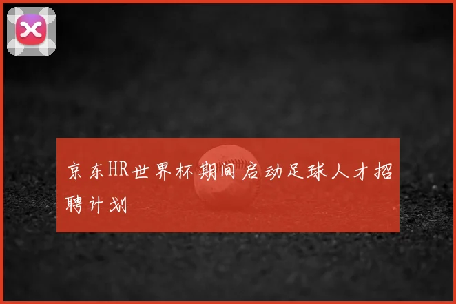 京东HR世界杯期间启动足球人才招聘计划