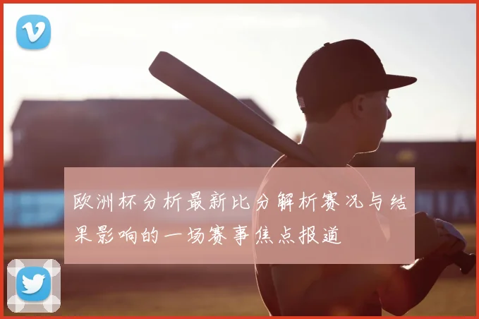 欧洲杯分析最新比分解析赛况与结果影响的一场赛事焦点报道