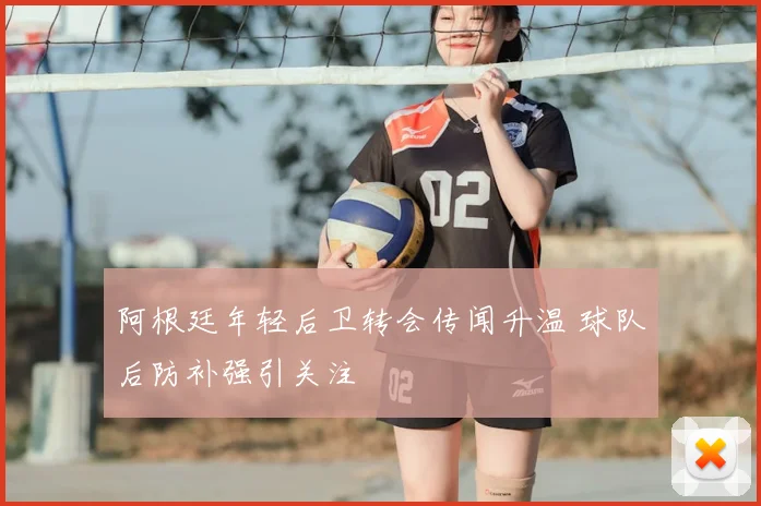 阿根廷年轻后卫转会传闻升温 球队后防补强引关注