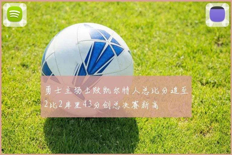 勇士主场击败凯尔特人总比分追至2比2库里43分创总决赛新高