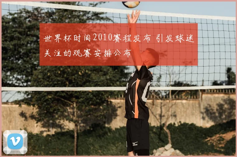 世界杯时间2010赛程发布 引发球迷关注的观赛安排公布