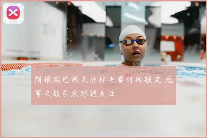 阿根廷巴西美洲杯决赛时间敲定 冠军之战引发球迷关注