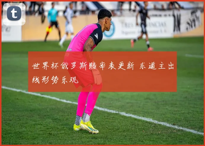 世界杯俄罗斯赔率表更新 东道主出线形势乐观