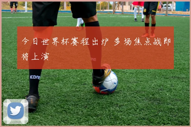 今日世界杯赛程出炉 多场焦点战即将上演