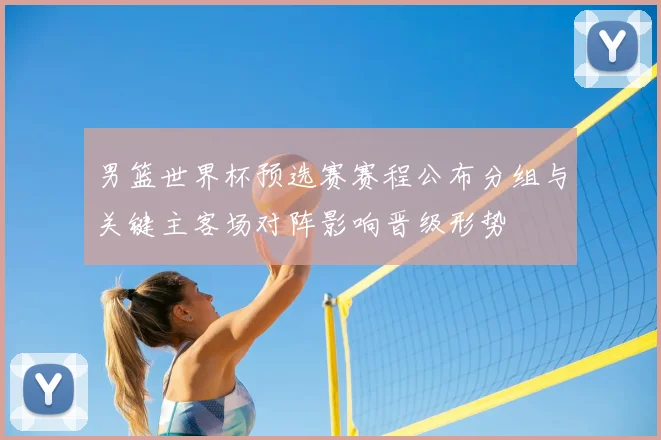 男篮世界杯预选赛赛程公布分组与关键主客场对阵影响晋级形势