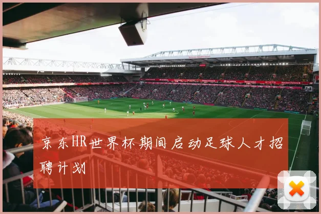京东HR世界杯期间启动足球人才招聘计划