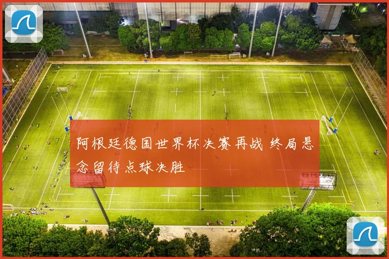 阿根廷德国世界杯决赛再战 终局悬念留待点球决胜