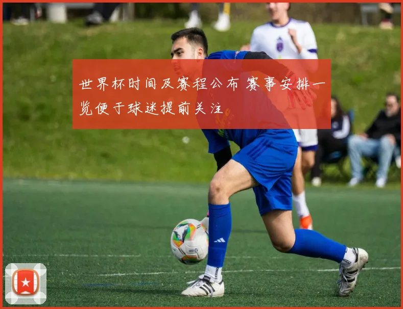 世界杯时间及赛程公布 赛事安排一览便于球迷提前关注