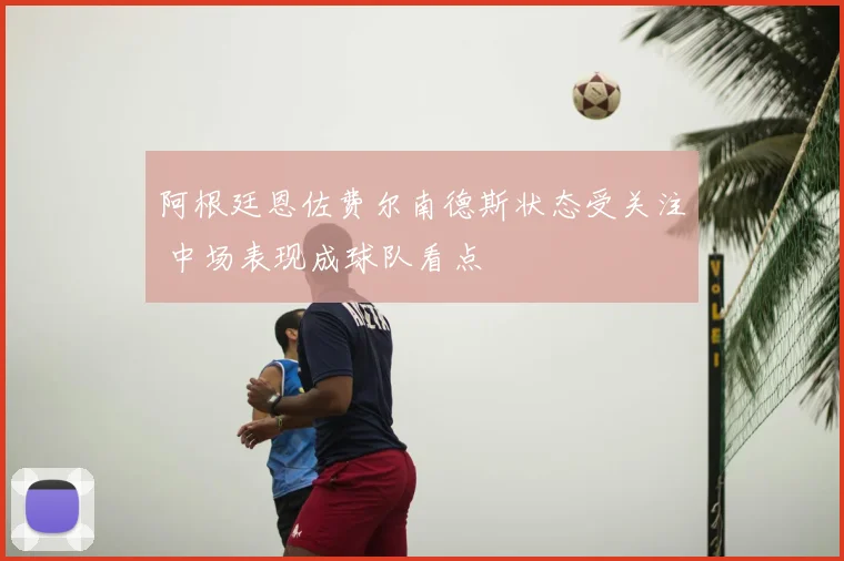 阿根廷恩佐费尔南德斯状态受关注 中场表现成球队看点