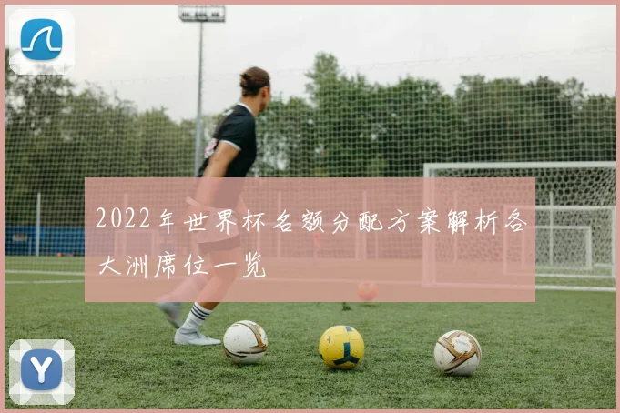 2022年世界杯名额分配方案解析各大洲席位一览