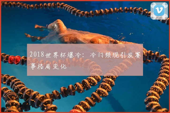 2018世界杯爆冷:冷门频现引发赛事格局变化