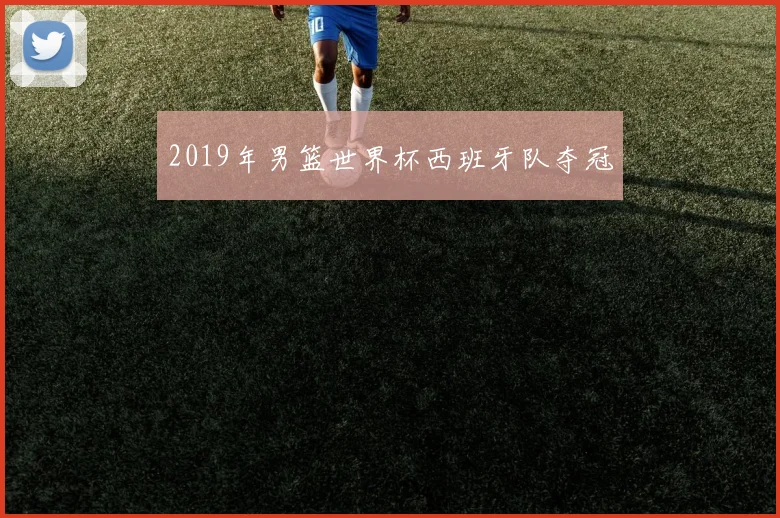 2019年男篮世界杯西班牙队夺冠