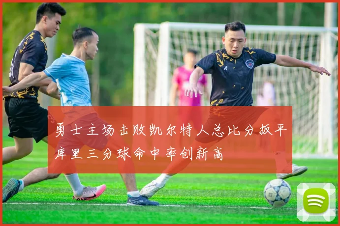 勇士主场击败凯尔特人总比分扳平库里三分球命中率创新高