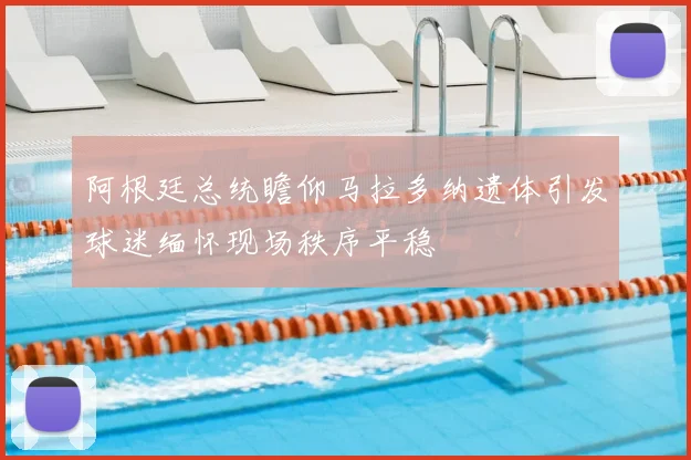 阿根廷总统瞻仰马拉多纳遗体引发球迷缅怀现场秩序平稳
