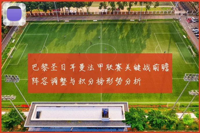 巴黎圣日耳曼法甲联赛关键战前瞻阵容调整与积分榜形势分析