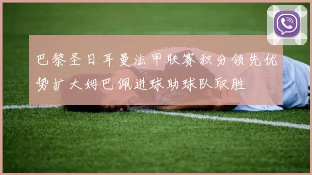 巴黎圣日耳曼法甲联赛积分领先优势扩大姆巴佩进球助球队取胜