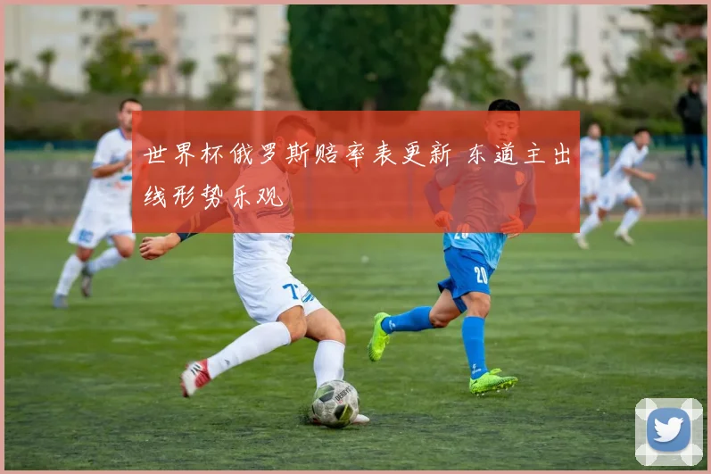 世界杯俄罗斯赔率表更新 东道主出线形势乐观