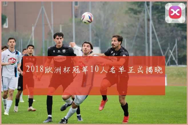 2018欧洲杯冠军10人名单正式揭晓