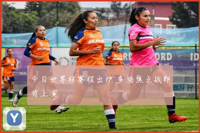 今日世界杯赛程出炉 多场焦点战即将上演
