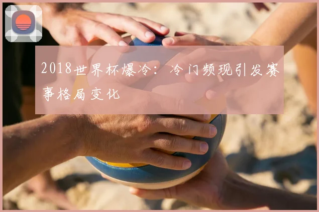 2018世界杯爆冷:冷门频现引发赛事格局变化